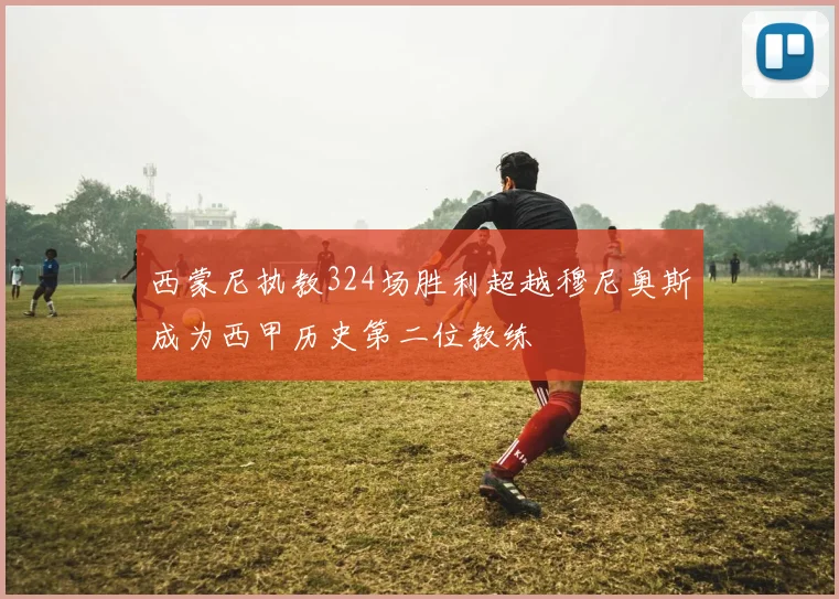 西蒙尼执教324场胜利超越穆尼奥斯成为西甲历史第二位教练