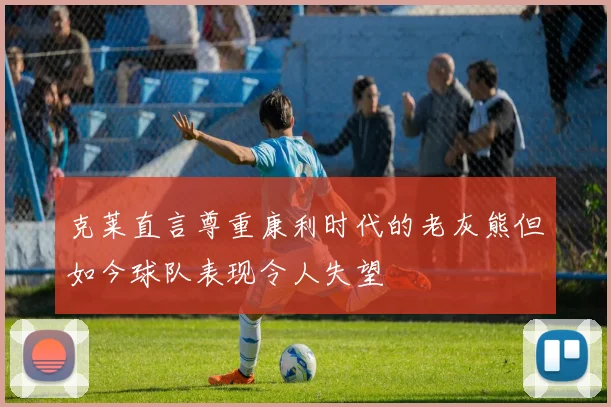 克莱直言尊重康利时代的老灰熊但如今球队表现令人失望