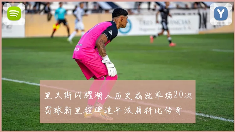 里夫斯闪耀湖人历史成就单场20次罚球新里程碑追平浓眉科比传奇