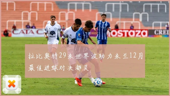 拉比奥特29米世界波助力米兰12月最佳进球对决都灵