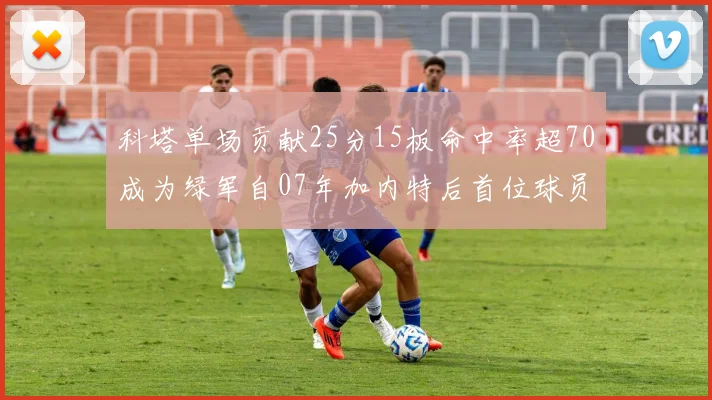 科塔单场贡献25分15板命中率超70成为绿军自07年加内特后首位球员