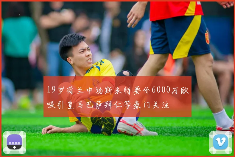 19岁荷兰中场斯米特要价6000万欧吸引皇马巴萨拜仁等豪门关注