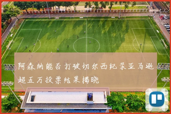 阿森纳能否打破切尔西纪录亚马逊超五万投票结果揭晓