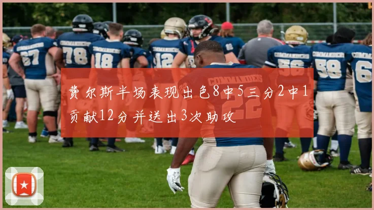 费尔斯半场表现出色8中5三分2中1贡献12分并送出3次助攻