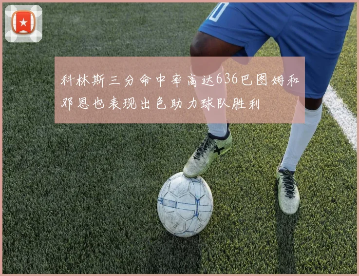 科林斯三分命中率高达636巴图姆和邓恩也表现出色助力球队胜利