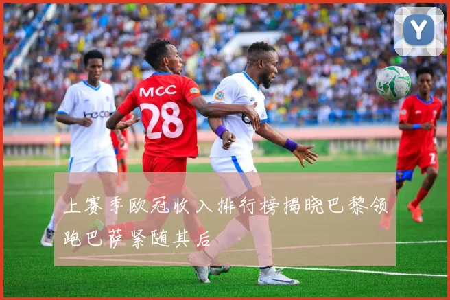 上赛季欧冠收入排行榜揭晓巴黎领跑巴萨紧随其后