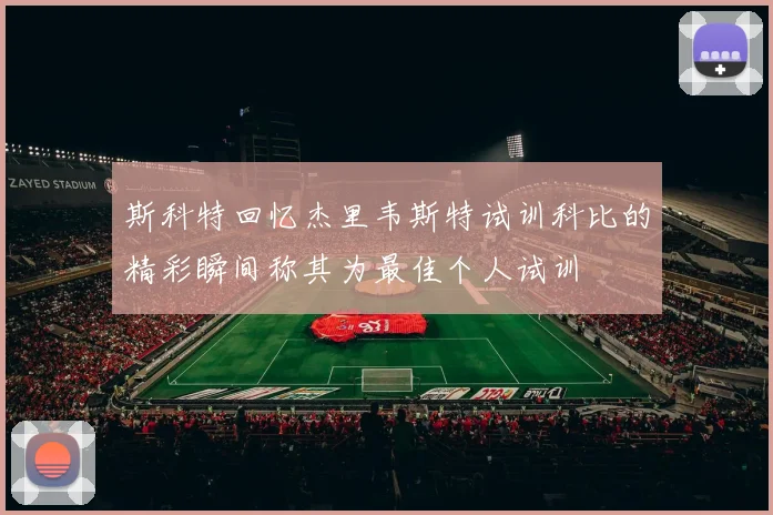 斯科特回忆杰里韦斯特试训科比的精彩瞬间称其为最佳个人试训