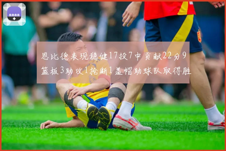 恩比德表现稳健17投7中贡献22分9篮板3助攻1抢断1盖帽助球队取得胜利
