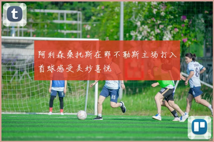 阿利森桑托斯在那不勒斯主场打入首球感受美妙喜悦